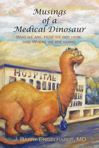Musings of a Medical Dinosaur Who we are, how we got here, and where we are going by J. Barry Engelhardt